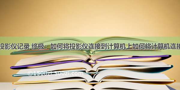 计算机连接投影仪记录 终极：如何将投影仪连接到计算机上如何将计算机连接到投影仪上