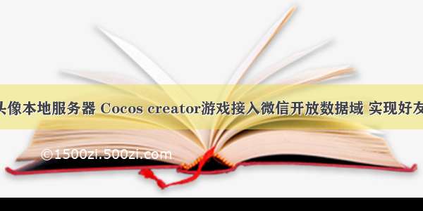 cocosjs微信头像本地服务器 Cocos creator游戏接入微信开放数据域 实现好友排行榜功能...