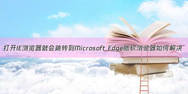 打开IE浏览器就会跳转到Microsoft Edge微软浏览器如何解决