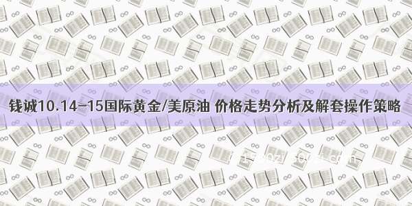 钱诚10.14-15国际黄金/美原油 价格走势分析及解套操作策略