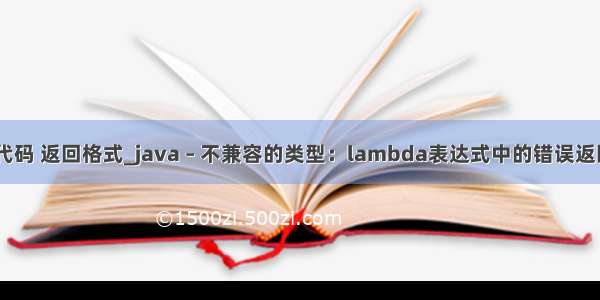 java 错误代码 返回格式_java – 不兼容的类型：lambda表达式中的错误返回类型？...