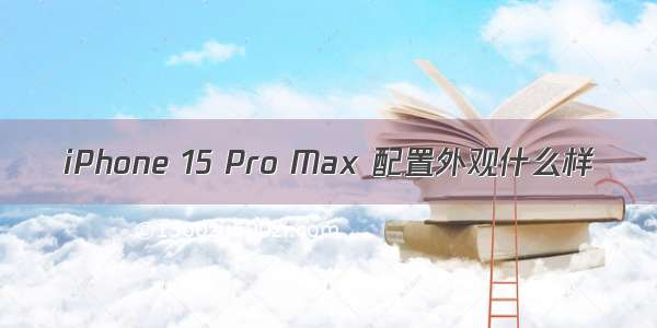 iPhone 15 Pro Max 配置外观什么样