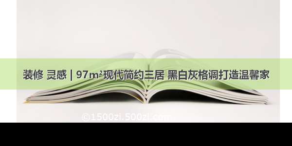 装修 灵感 | 97m²现代简约三居 黑白灰格调打造温馨家