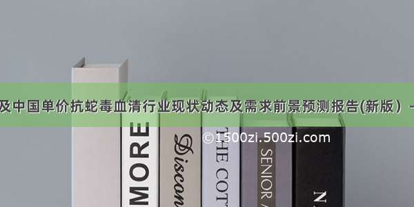 全球及中国单价抗蛇毒血清行业现状动态及需求前景预测报告(新版）-2027