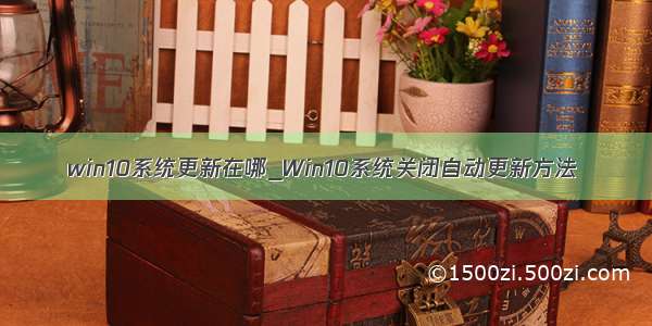 win10系统更新在哪_Win10系统关闭自动更新方法