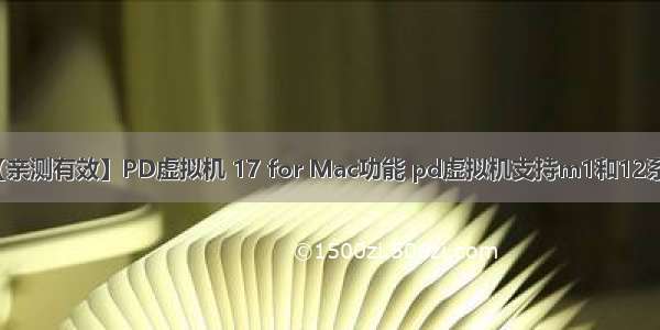 【亲测有效】PD虚拟机 17 for Mac功能 pd虚拟机支持m1和12系统