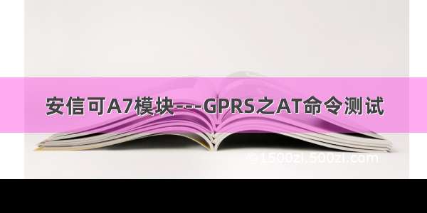 安信可A7模块---GPRS之AT命令测试