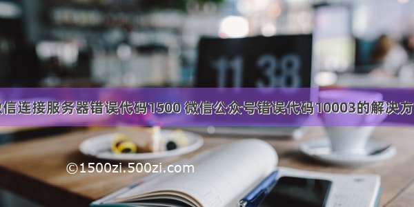 微信连接服务器错误代码1500 微信公众号错误代码10003的解决方法