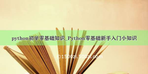 python初学零基础知识_Python零基础新手入门小知识