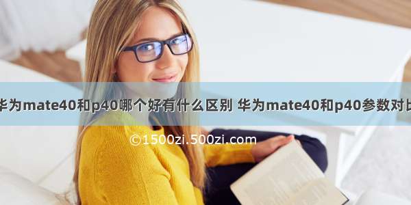 华为mate40和p40哪个好有什么区别 华为mate40和p40参数对比