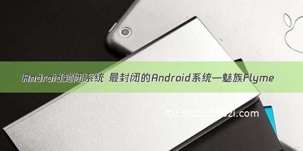 Android封闭系统 最封闭的Android系统—魅族Flyme