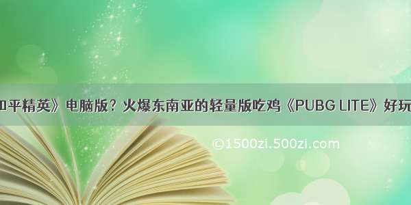 《和平精英》电脑版？火爆东南亚的轻量版吃鸡《PUBG LITE》好玩吗？