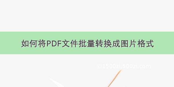 如何将PDF文件批量转换成图片格式