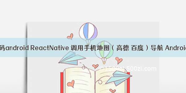 高端地图导航代码android ReactNative 调用手机地图（高德 百度）导航 Android(示例代码)...