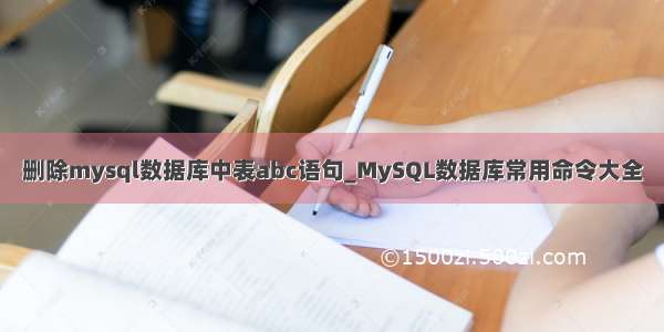 删除mysql数据库中表abc语句_MySQL数据库常用命令大全