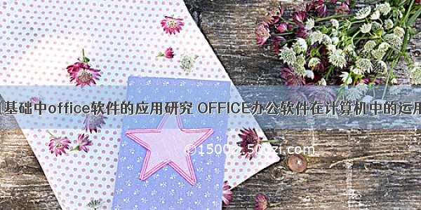 计算机基础中office软件的应用研究 OFFICE办公软件在计算机中的运用研究