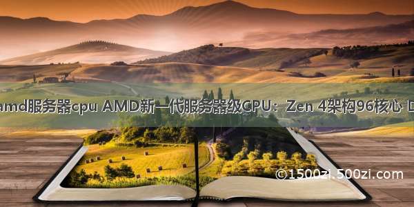 最新架构amd服务器cpu AMD新一代服务器级CPU：Zen 4架构96核心 DDR5内存