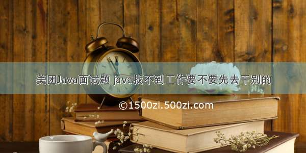 美团Java面试题 java找不到工作要不要先去干别的