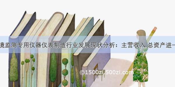 中国环境监测专用仪器仪表制造行业发展现状分析：主营收入 总资产进一步增长