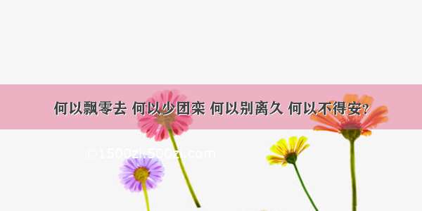 何以飘零去 何以少团栾 何以别离久 何以不得安？