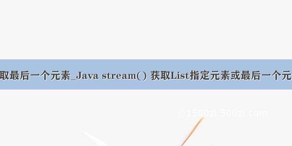 java list取最后一个元素_Java stream() 获取List指定元素或最后一个元素的方法