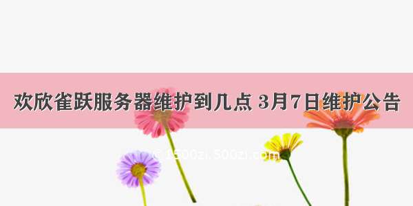 欢欣雀跃服务器维护到几点 3月7日维护公告