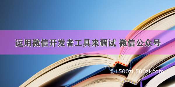 运用微信开发者工具来调试 微信公众号