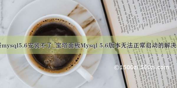 宝塔mysql5.6安装不了_宝塔面板Mysql 5.6版本无法正常启动的解决方法