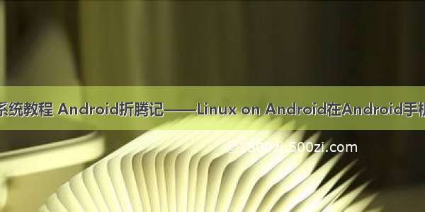 用linux更换安卓系统教程 Android折腾记——Linux on Android在Android手机上跑Linux教程...