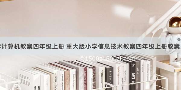 小学计算机教案四年级上册 重大版小学信息技术教案四年级上册教案.doc