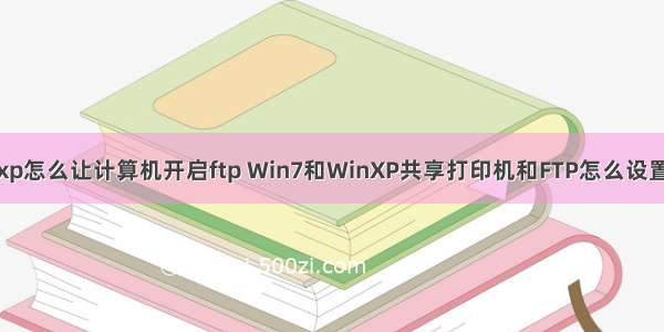 xp怎么让计算机开启ftp Win7和WinXP共享打印机和FTP怎么设置