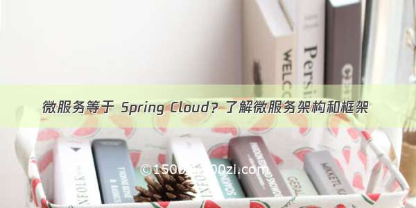 微服务等于 Spring Cloud？了解微服务架构和框架