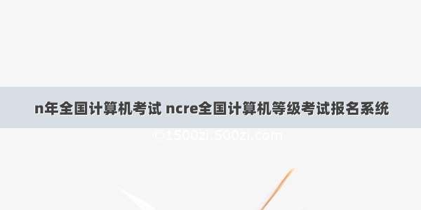 n年全国计算机考试 ncre全国计算机等级考试报名系统