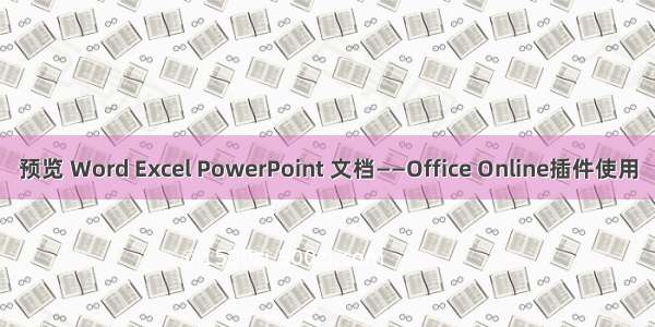 预览 Word Excel PowerPoint 文档——Office Online插件使用