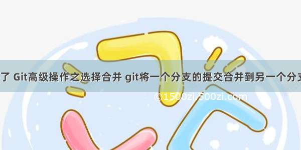 别总用git merge了 Git高级操作之选择合并 git将一个分支的提交合并到另一个分支 git cherry-pick