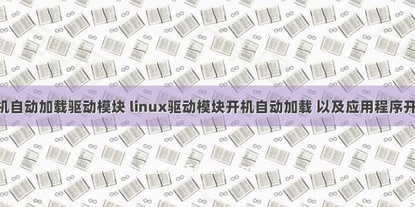linux下开机自动加载驱动模块 linux驱动模块开机自动加载 以及应用程序开机自启动...