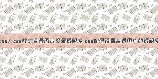 css：css样式背景图片设置透明度 css如何设置背景图片的透明度