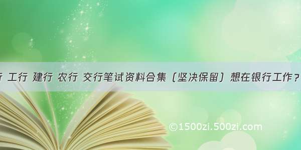 人行 中行 工行 建行 农行 交行笔试资料合集（坚决保留）想在银行工作？不学怎么