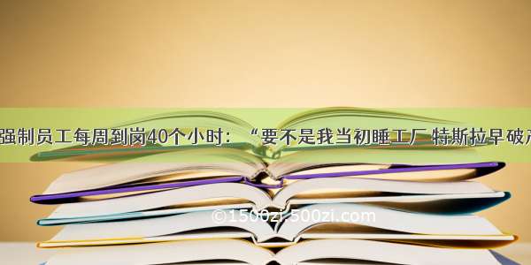 马斯克强制员工每周到岗40个小时：“要不是我当初睡工厂 特斯拉早破产了。”