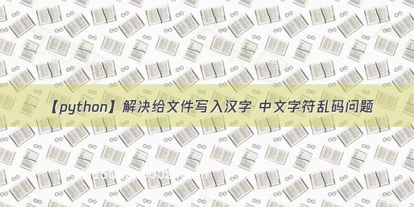 【python】解决给文件写入汉字 中文字符乱码问题