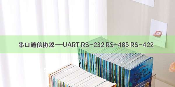 串口通信协议--UART RS-232 RS-485 RS-422