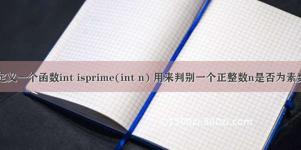 C语言： 定义一个函数int isprime(int n) 用来判别一个正整数n是否为素数。在主函