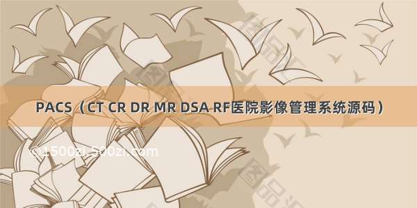 PACS（CT CR DR MR DSA RF医院影像管理系统源码）