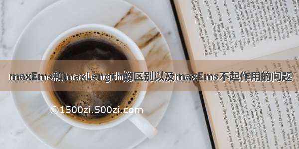 maxEms和maxLength的区别以及maxEms不起作用的问题