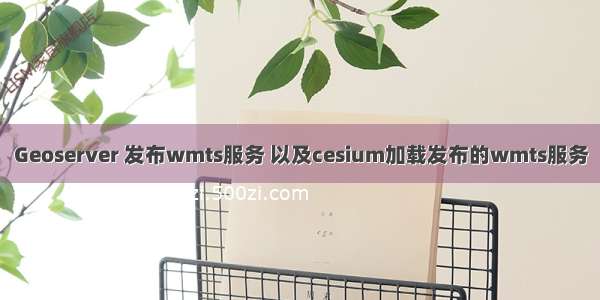 Geoserver 发布wmts服务 以及cesium加载发布的wmts服务