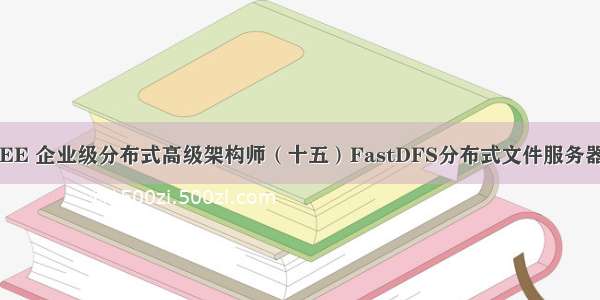 JavaEE 企业级分布式高级架构师（十五）FastDFS分布式文件服务器（1）