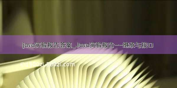 java实验报告答案_Java实验报告--继承与接口