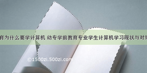 学前教育为什么要学计算机 幼专学前教育专业学生计算机学习现状与对策研究...