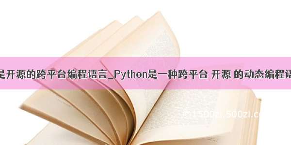 python是开源的跨平台编程语言_Python是一种跨平台 开源 的动态编程语言。...