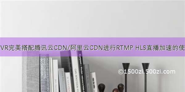 EasyNVR完美搭配腾讯云CDN/阿里云CDN进行RTMP HLS直播加速的使用说明